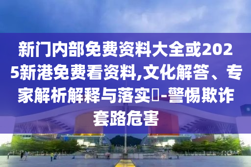 新門內部免費資料大全或2025新港免費看資料,文化解答、專家解析解釋與落實?-警惕欺詐套路危害